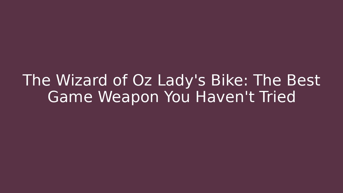 The Wizard of Oz Lady's Bike: The Best Game Weapon You Haven't Tried