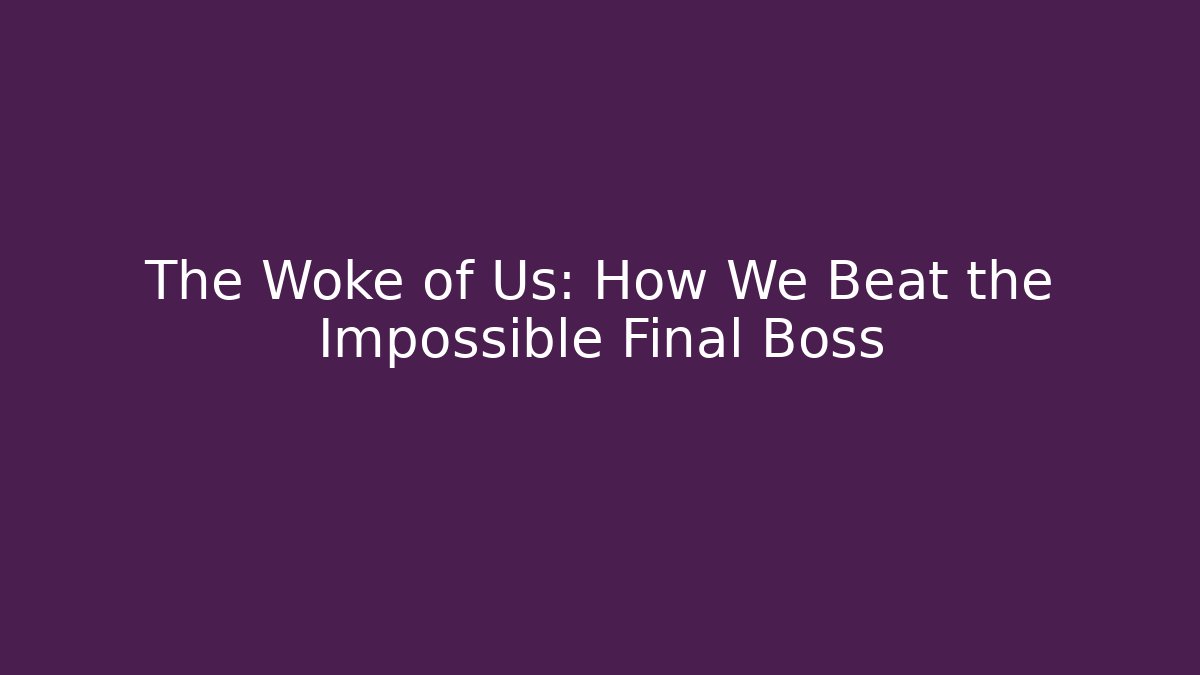 The Woke of Us: How We Beat the Impossible Final Boss