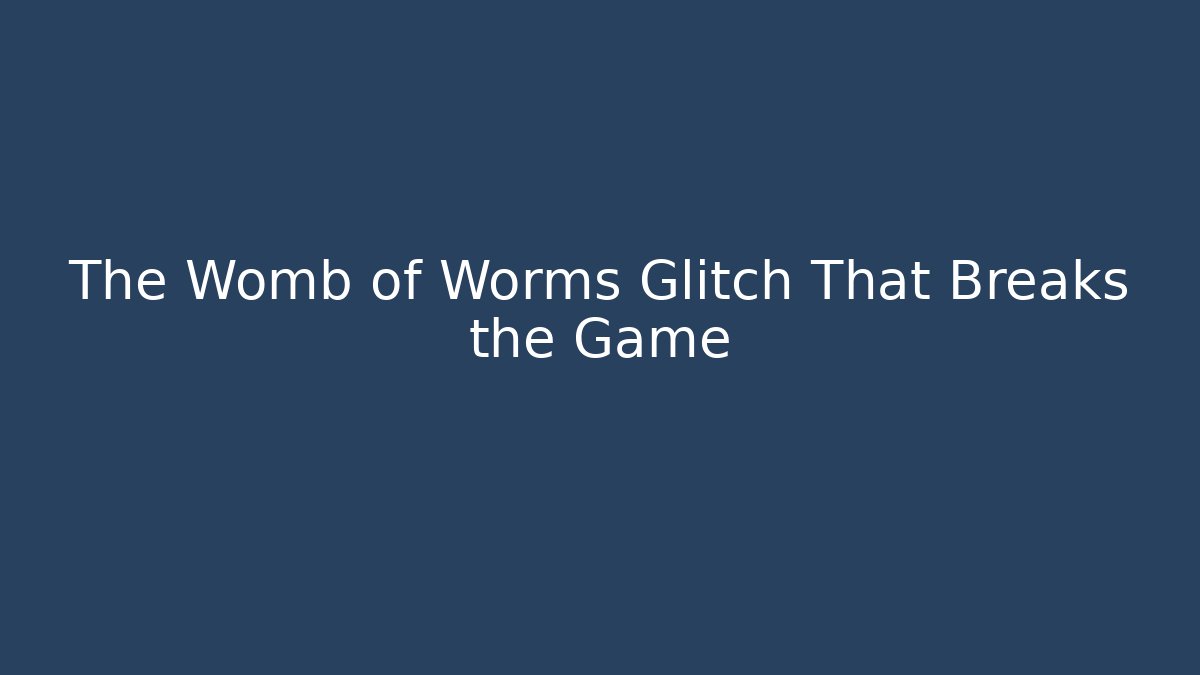 The Womb of Worms Glitch That Breaks the Game
