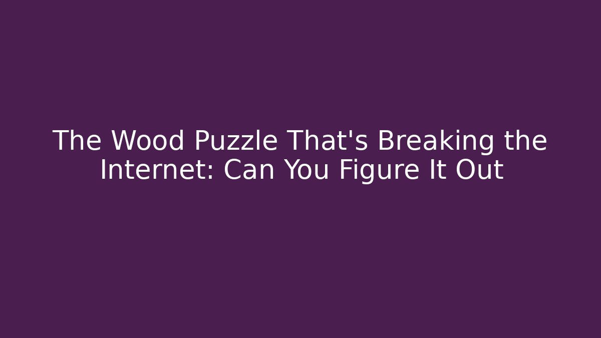 The Wood Puzzle That’s Breaking the Internet: Can You Figure It Out