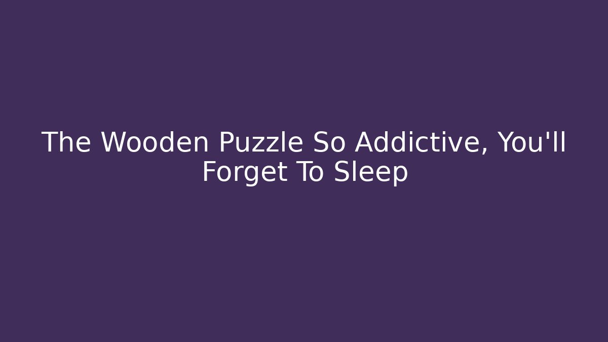 The Wooden Puzzle So Addictive, You'll Forget To Sleep