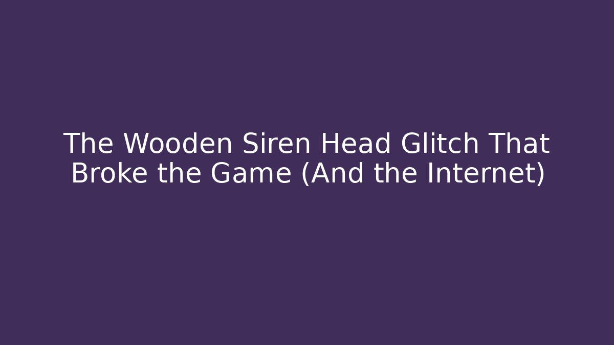 The Wooden Siren Head Glitch That Broke the Game (And the Internet)