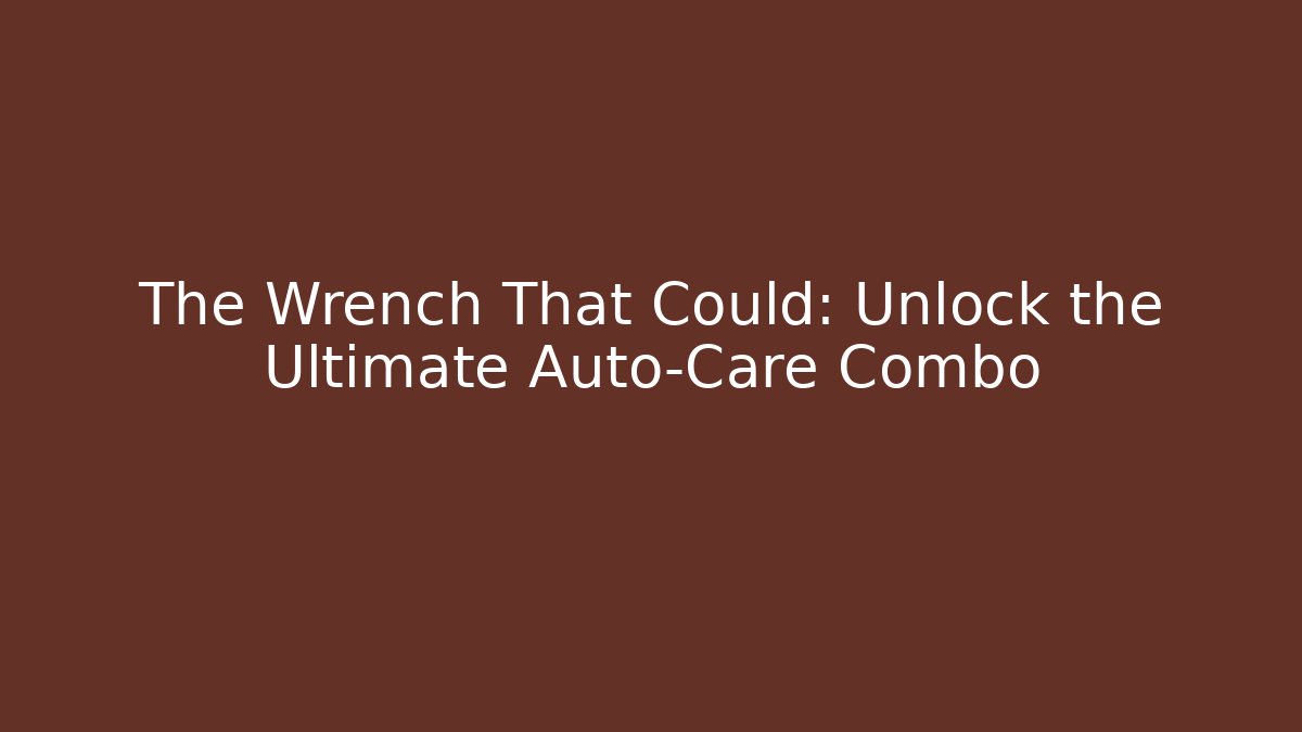 The Wrench That Could: Unlock the Ultimate Auto-Care Combo