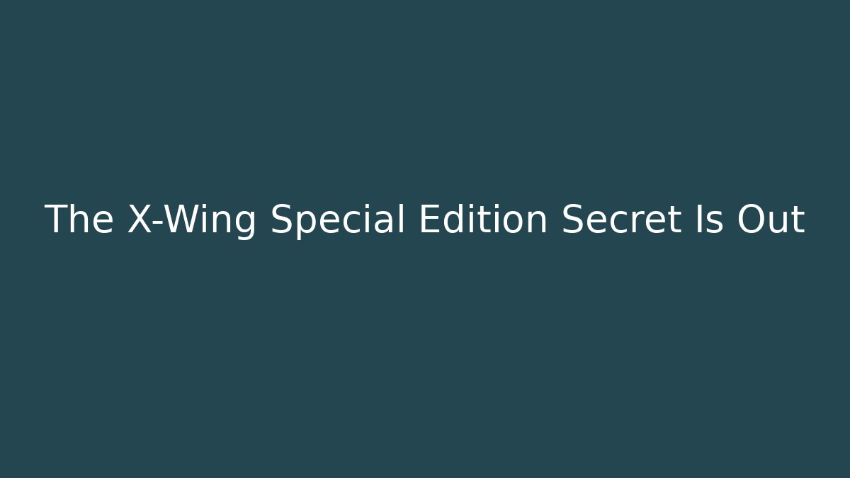 The X-Wing Special Edition Secret Is Out