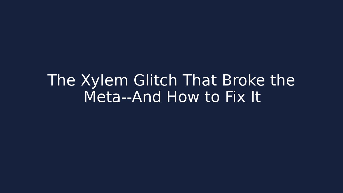 The Xylem Glitch That Broke the Meta—And How to Fix It