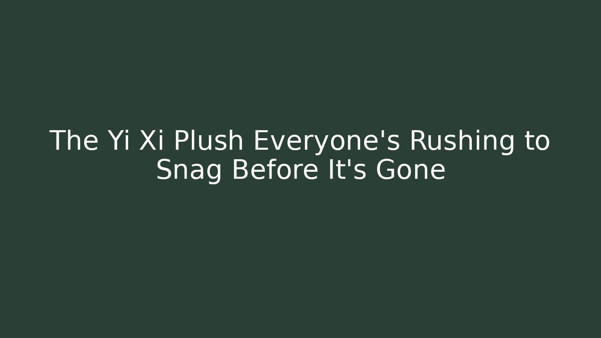 The Yi Xi Plush Everyone's Rushing to Snag Before It's Gone