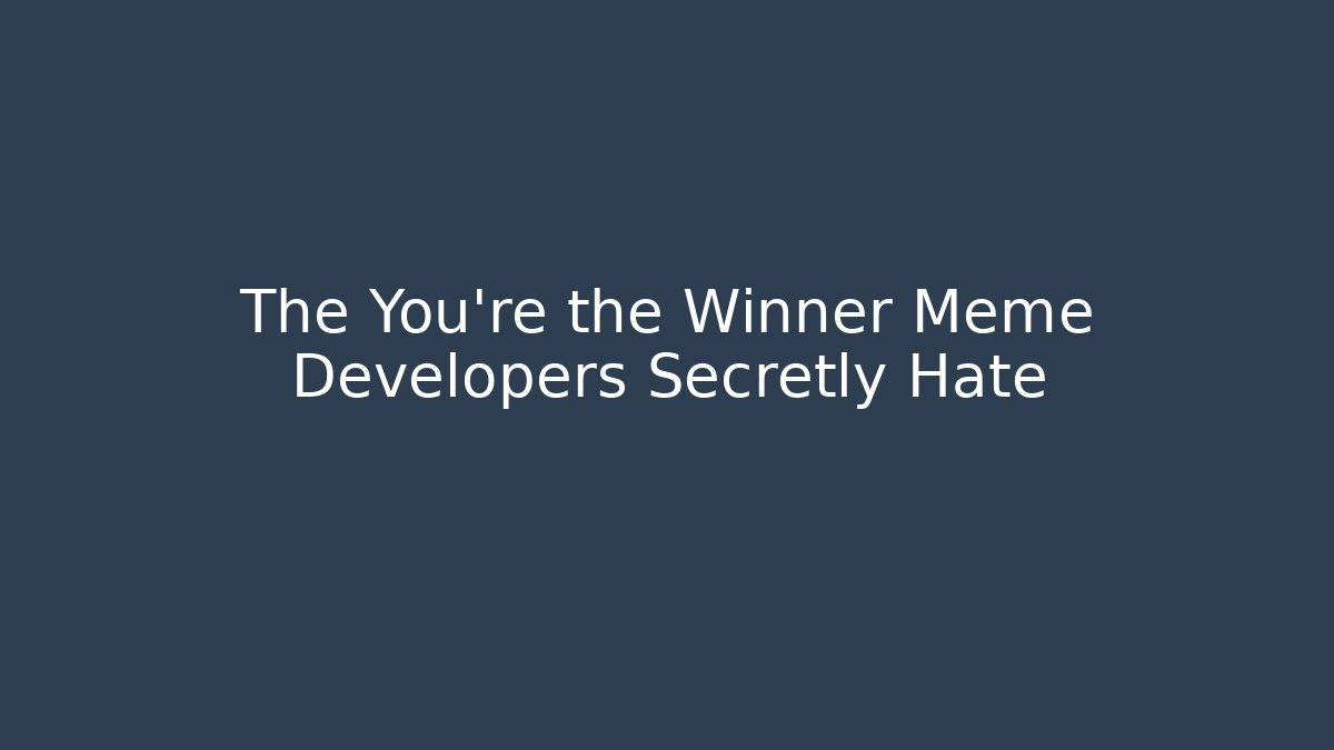 The You're the Winner Meme Developers Secretly Hate