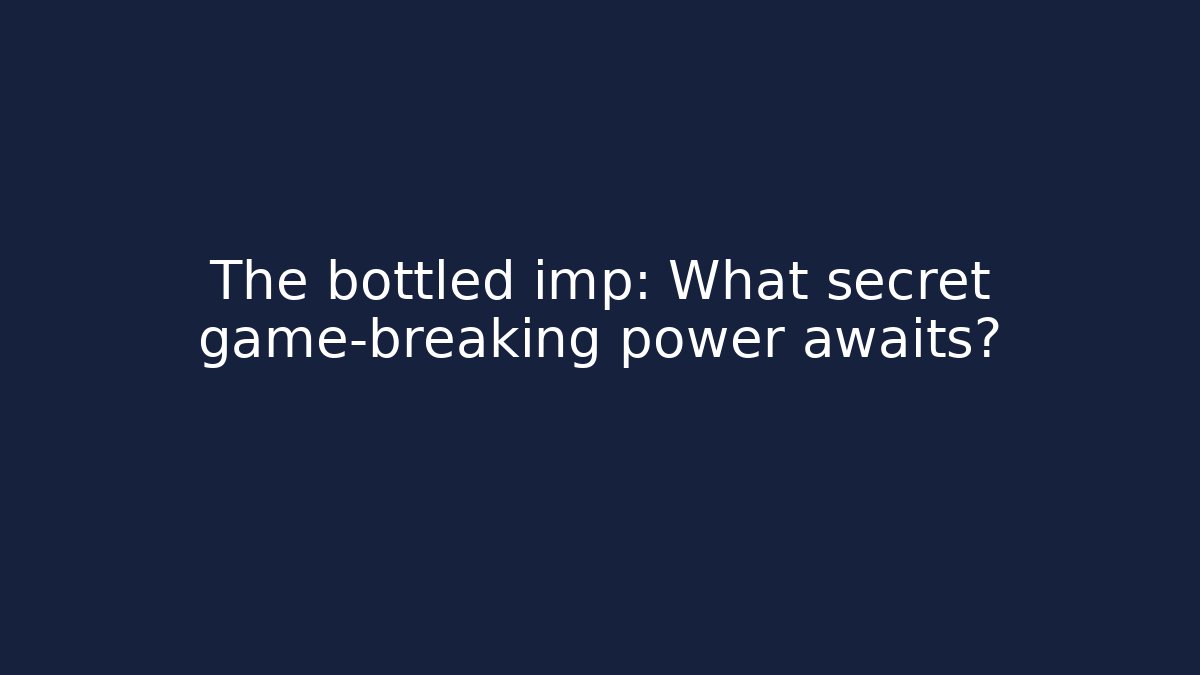 The bottled imp: What secret game-breaking power awaits?