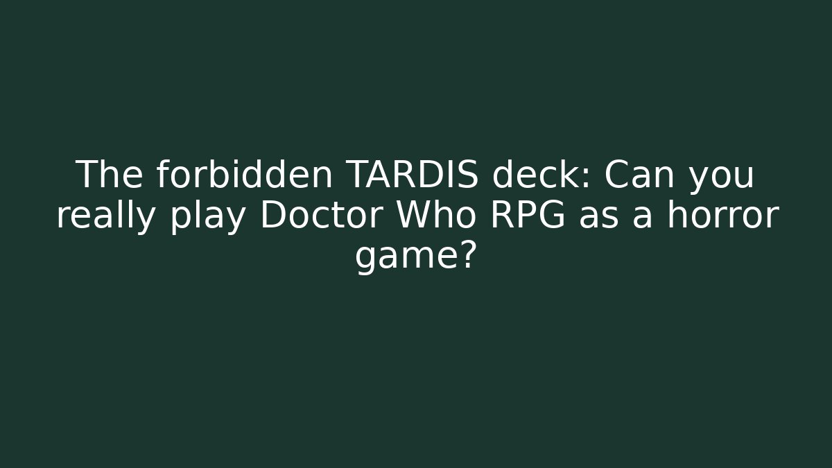 The forbidden TARDIS deck: Can you really play Doctor Who RPG as a horror game?