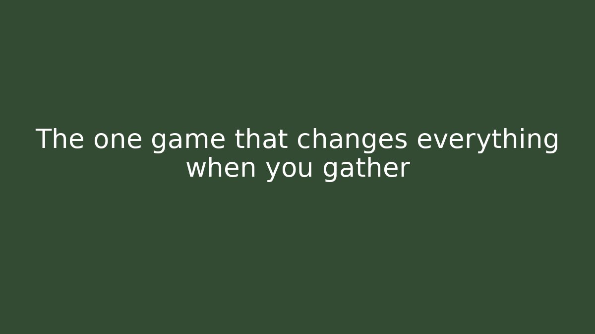 The one game that changes everything when you gather