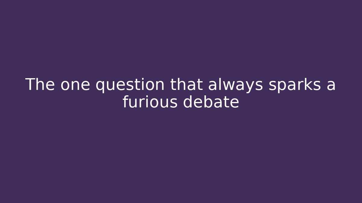 The one question that always sparks a furious debate