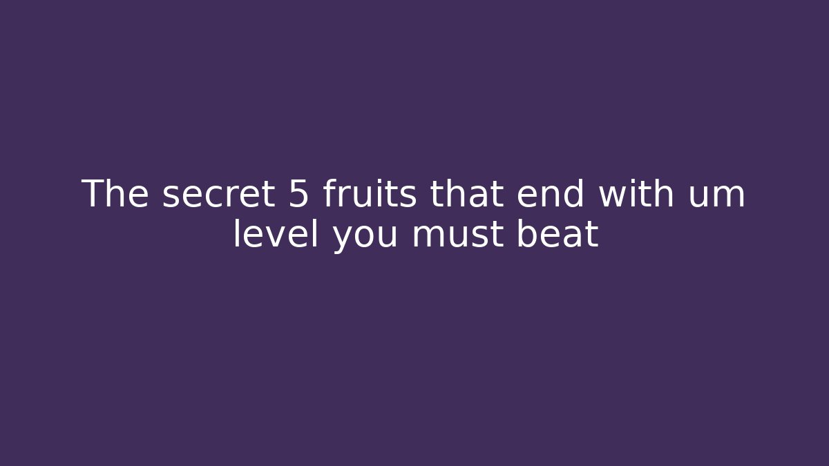 The secret 5 fruits that end with um level you must beat