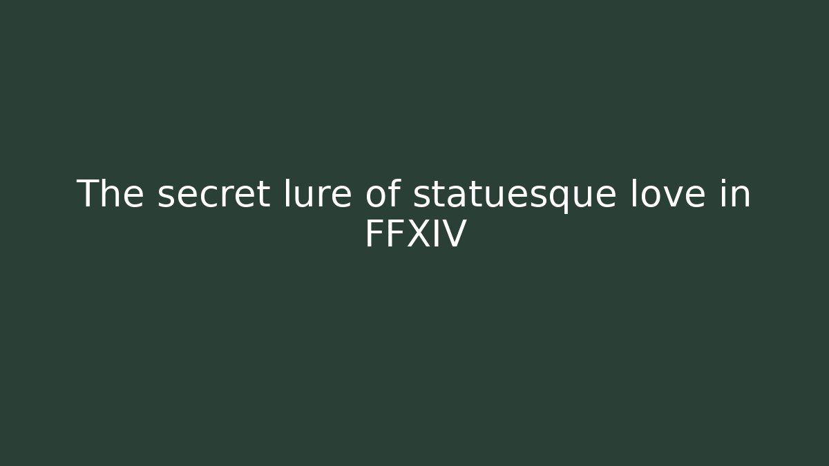 The secret lure of statuesque love in FFXIV