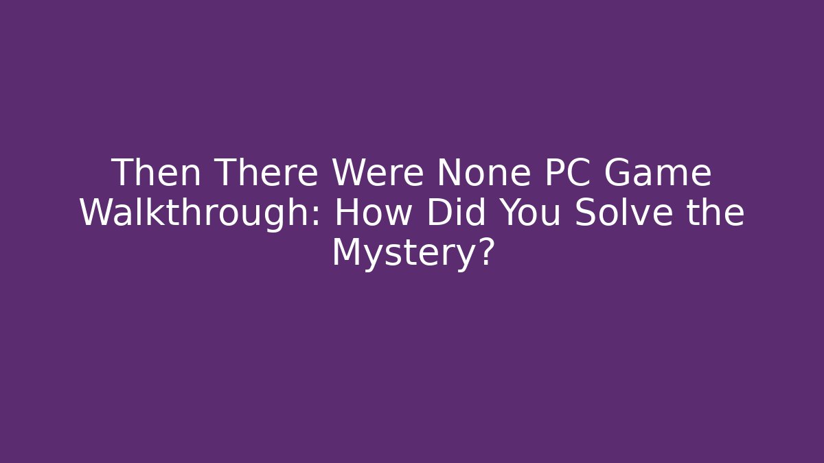 Then There Were None PC Game Walkthrough: How Did You Solve the Mystery?