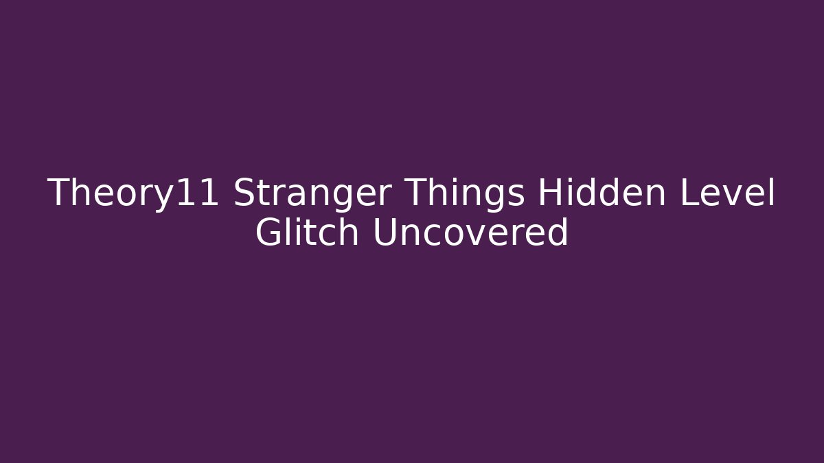 Theory11 Stranger Things Hidden Level Glitch Uncovered
