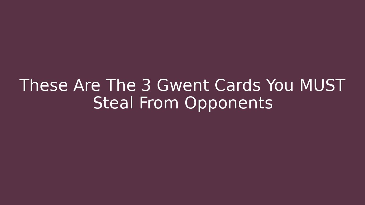 These Are The 3 Gwent Cards You MUST Steal From Opponents