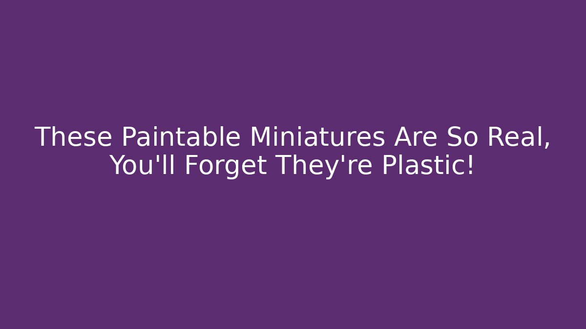 These Paintable Miniatures Are So Real, You’ll Forget They’re Plastic!