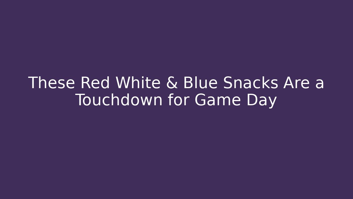 These Red White & Blue Snacks Are a Touchdown for Game Day