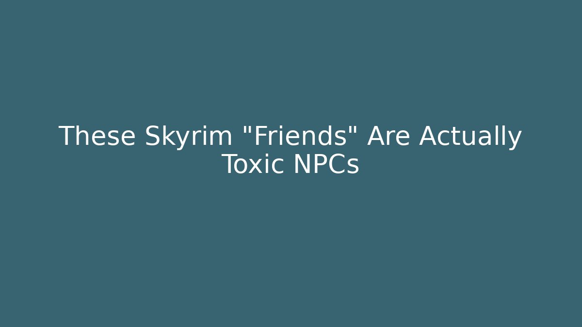 These Skyrim "Friends" Are Actually Toxic NPCs