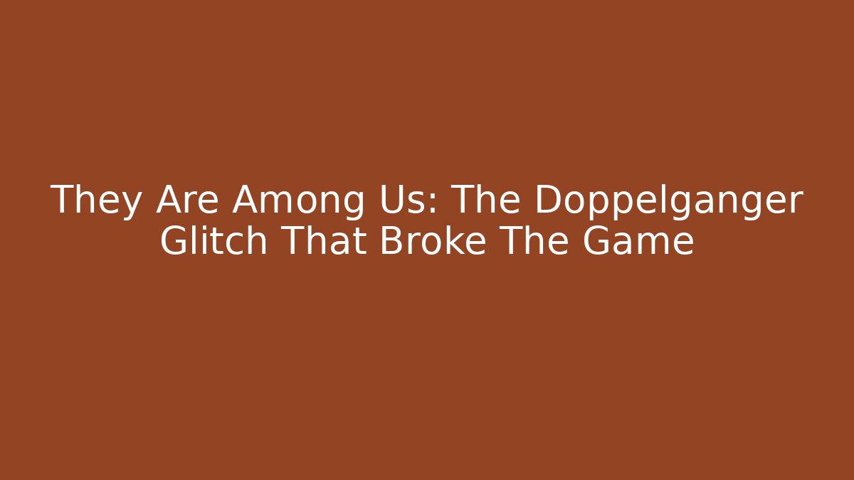 They Are Among Us: The Doppelgänger Glitch That Broke The Game