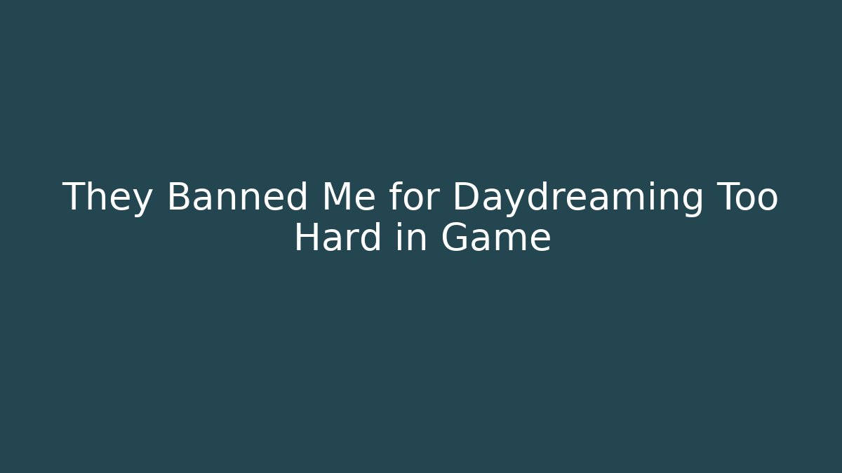 They Banned Me for Daydreaming Too Hard in Game