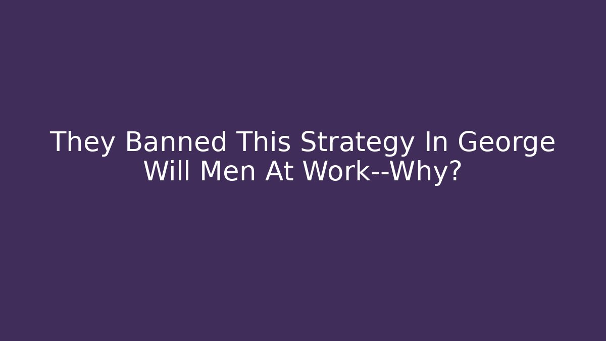 They Banned This Strategy In George Will Men At Work—Why?