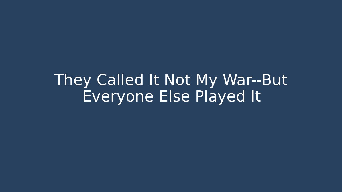 They Called It Not My War—But Everyone Else Played It