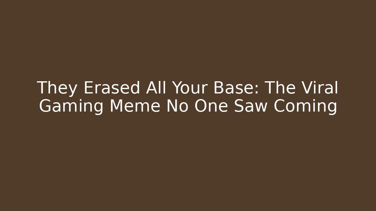They Erased All Your Base: The Viral Gaming Meme No One Saw Coming