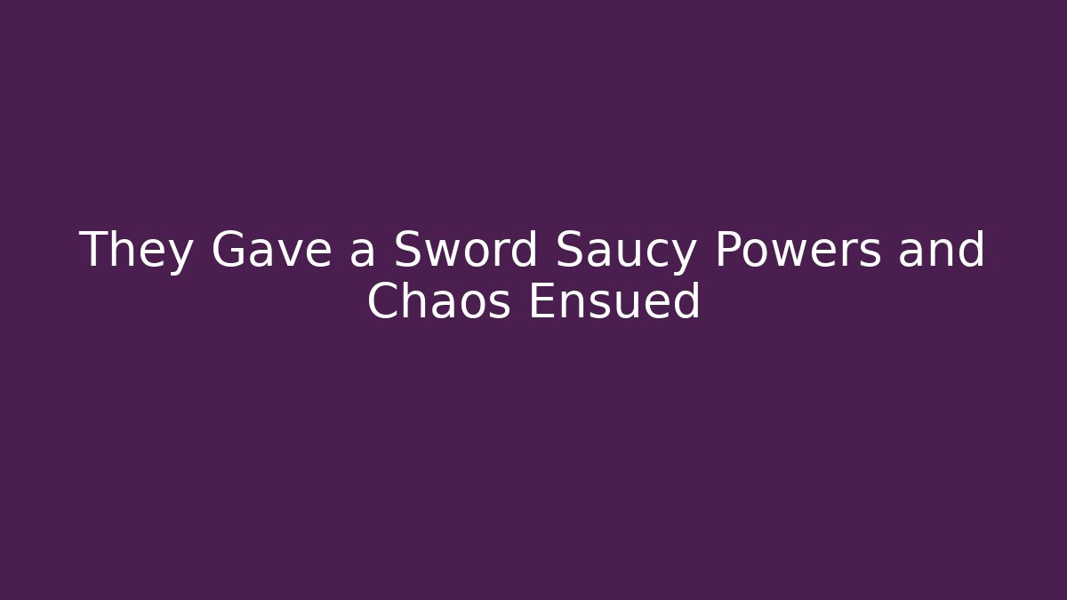 They Gave a Sword Saucy Powers and Chaos Ensued