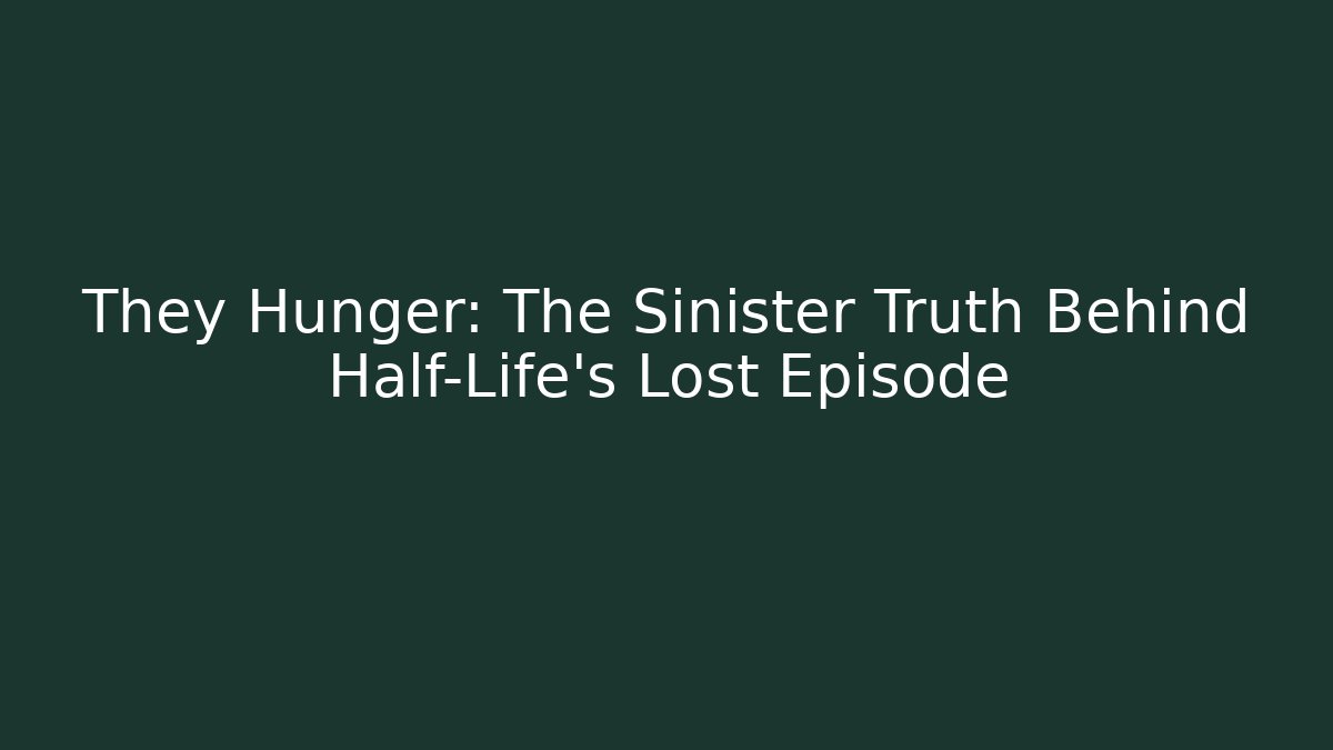 They Hunger: The Sinister Truth Behind Half-Life’s Lost Episode - Vintage E-Juice