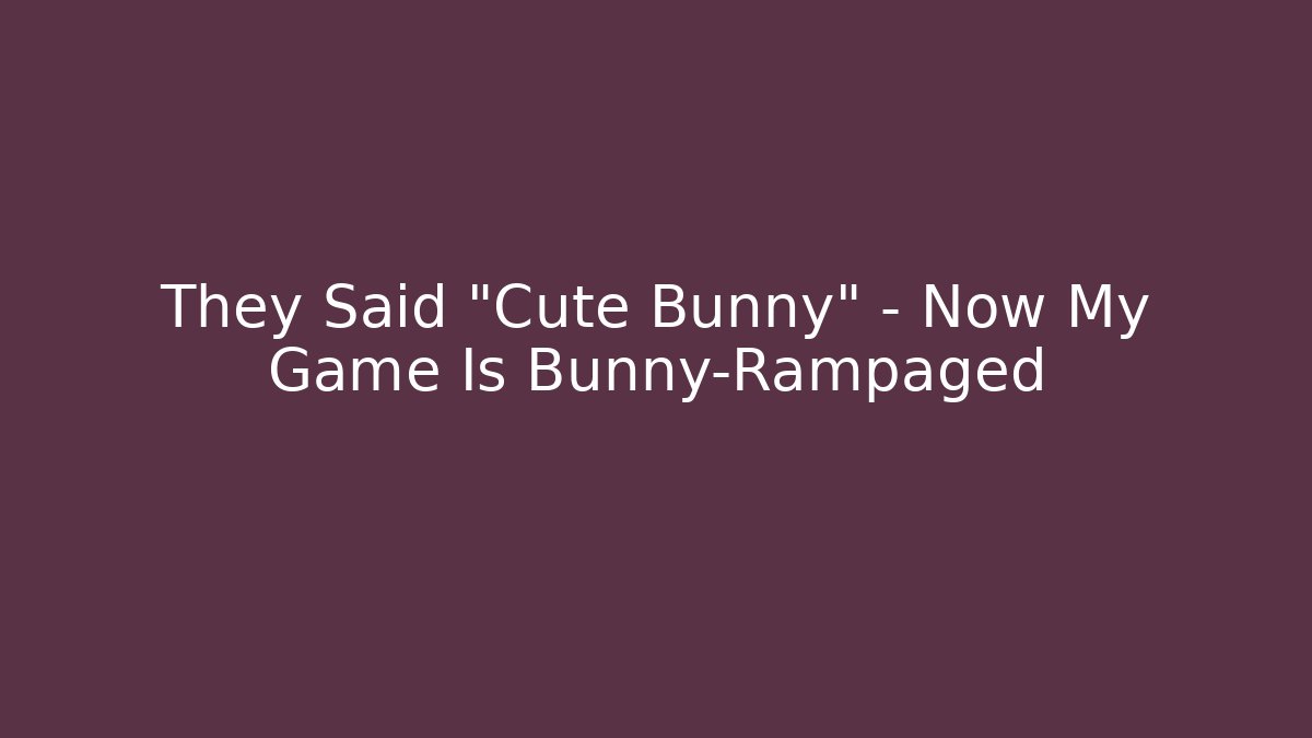 They Said "Cute Bunny" – Now My Game Is Bunny-Rampaged