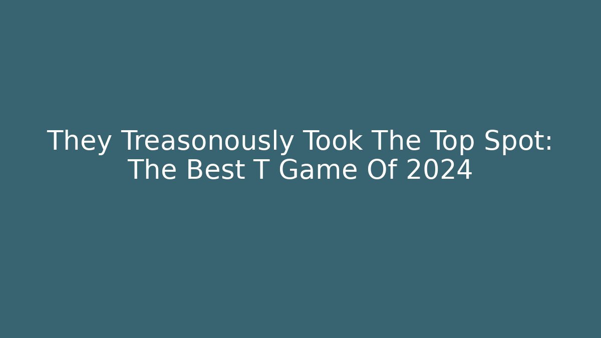 They Treasonously Took The Top Spot: The Best T Game Of 2024