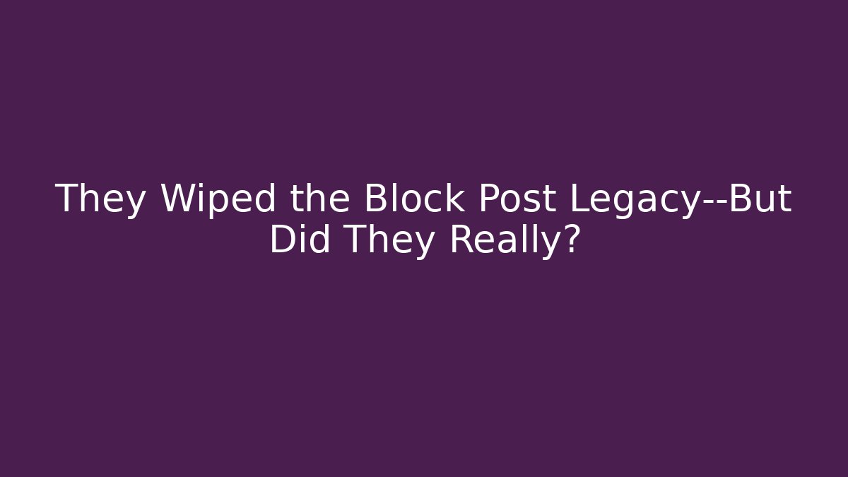 They Wiped the Block Post Legacy—But Did They Really?