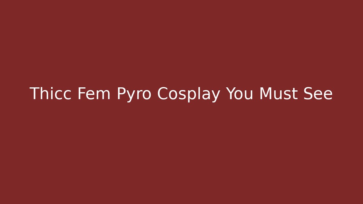 Thicc Fem Pyro Cosplay You Must See