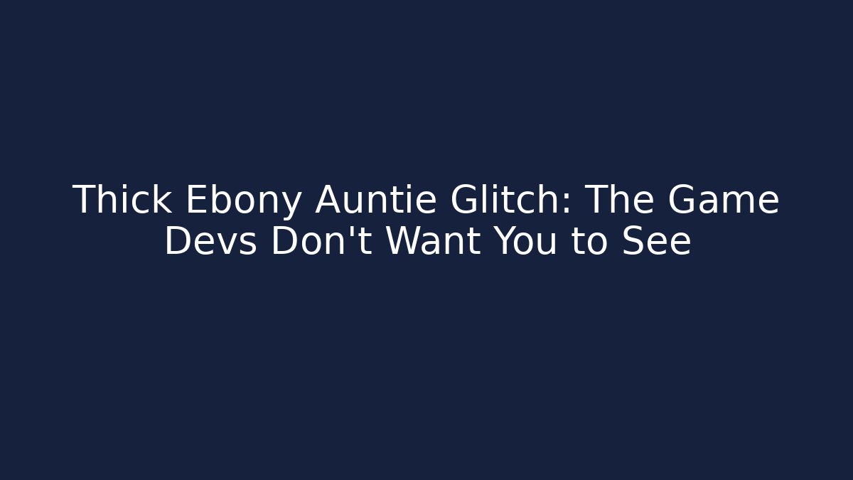 Thick Ebony Auntie Glitch: The Game Devs Don't Want You to See