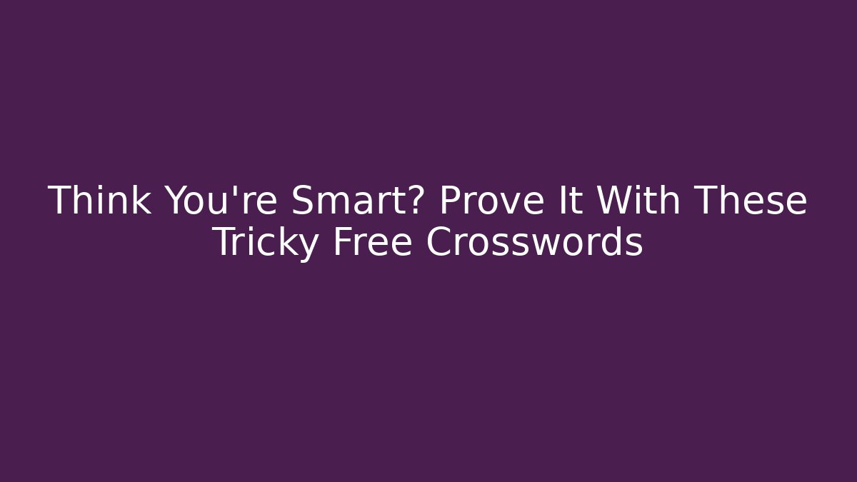 Think You're Smart? Prove It With These Tricky Free Crosswords