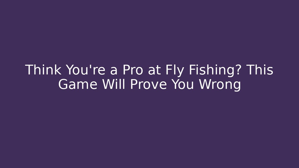 Think You're a Pro at Fly Fishing? This Game Will Prove You Wrong