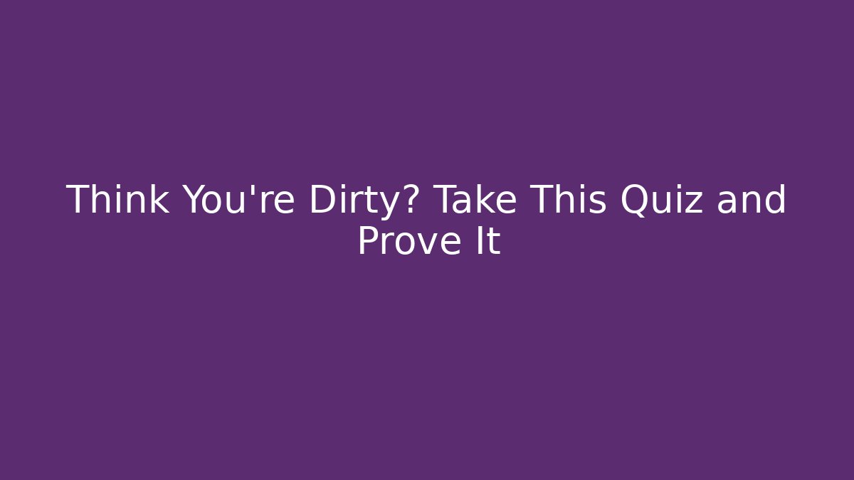 Think You’re Dirty? Take This Quiz and Prove It