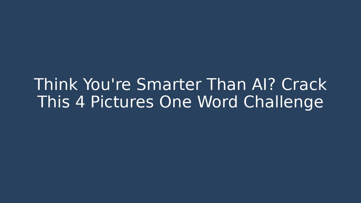 Think You’re Smarter Than AI? Crack This 4 Pictures One Word Challenge