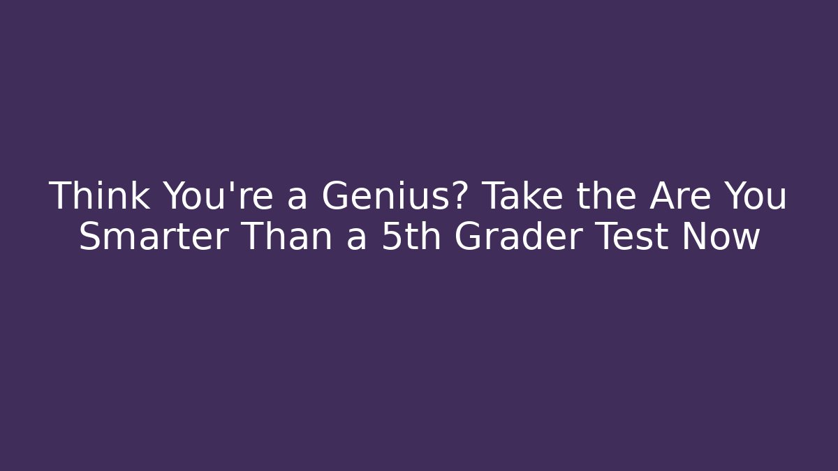 Think You’re a Genius? Take the Are You Smarter Than a 5th Grader Test Now