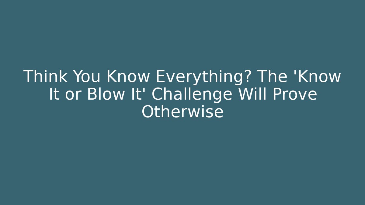 Think You Know Everything? The 'Know It or Blow It' Challenge Will Prove Otherwise
