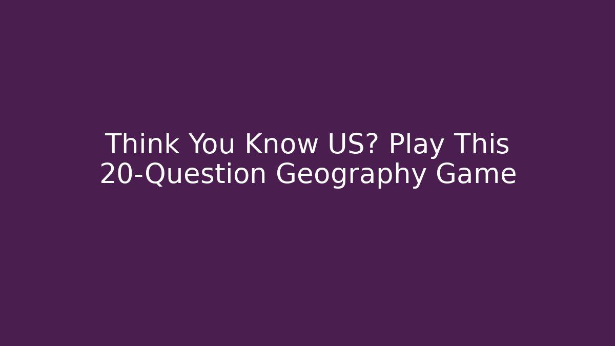 Think You Know US? Play This 20-Question Geography Game