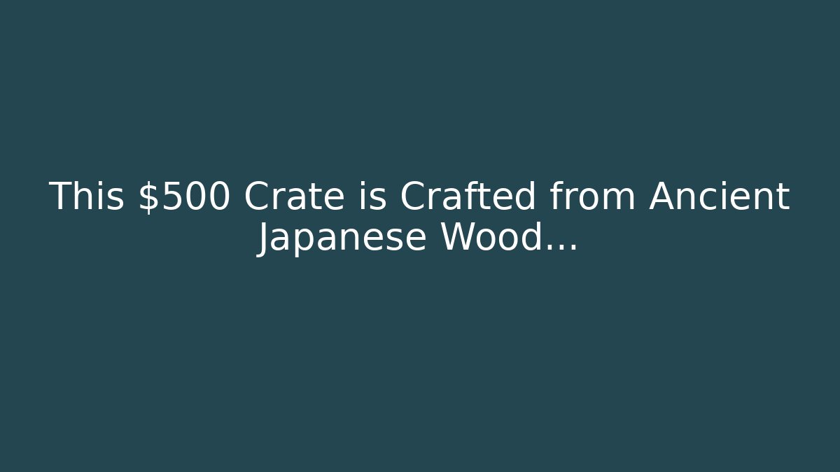 This $500 Crate is Crafted from Ancient Japanese Wood…