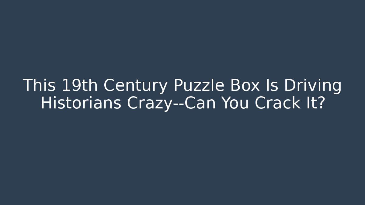 This 19th Century Puzzle Box Is Driving Historians Crazy—Can You Crack It?