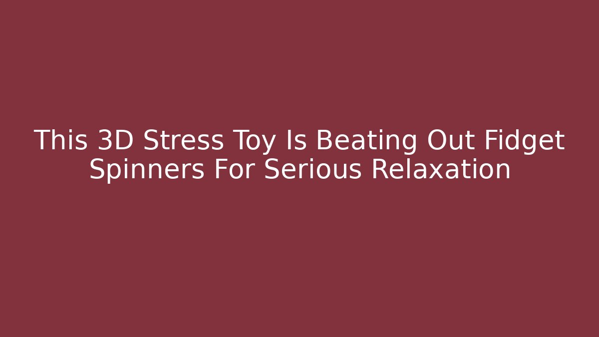 This 3D Stress Toy Is Beating Out Fidget Spinners For Serious Relaxation