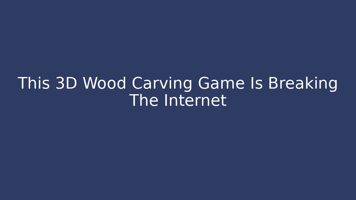 This 3D Wood Carving Game Is Breaking The Internet