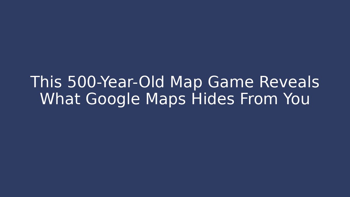 This 500-Year-Old Map Game Reveals What Google Maps Hides From You