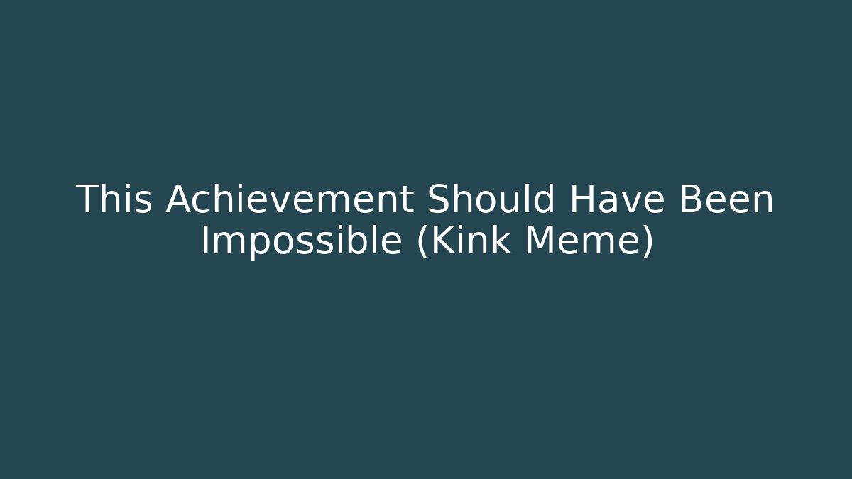 This Achievement Should Have Been Impossible (Kink Meme)