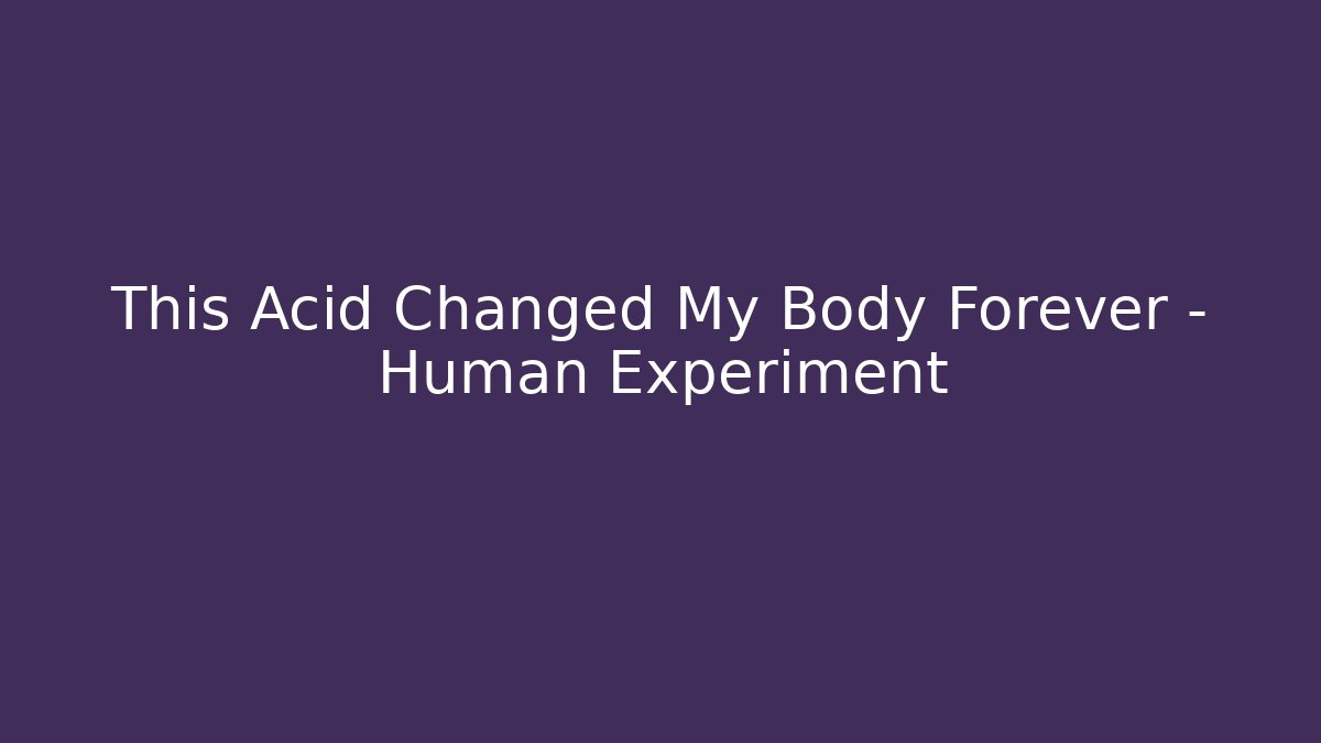 This Acid Changed My Body Forever – Human Experiment