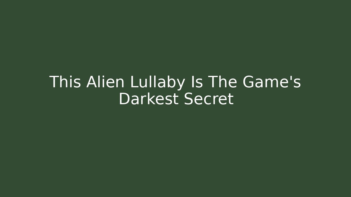This Alien Lullaby Is The Game’s Darkest Secret